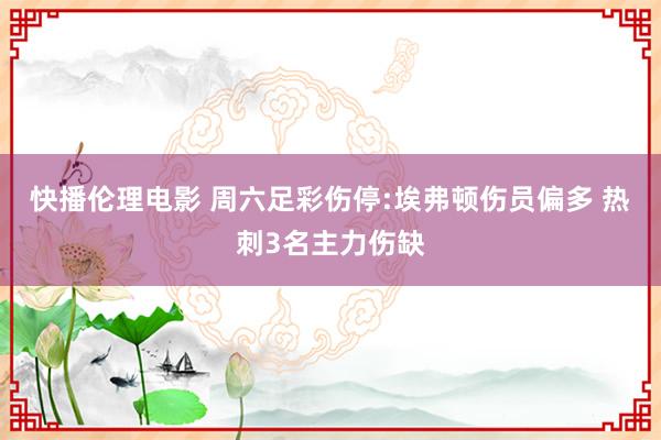 快播伦理电影 周六足彩伤停:埃弗顿伤员偏多 热刺3名主力伤缺