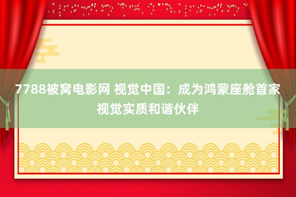 7788被窝电影网 视觉中国：成为鸿蒙座舱首家视觉实质和谐伙伴