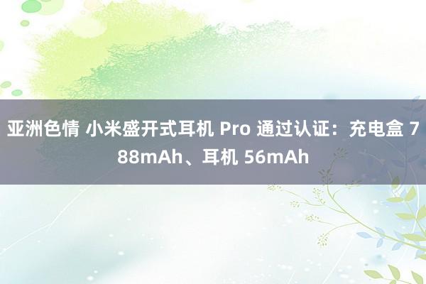 亚洲色情 小米盛开式耳机 Pro 通过认证：充电盒 788mAh、耳机 56mAh