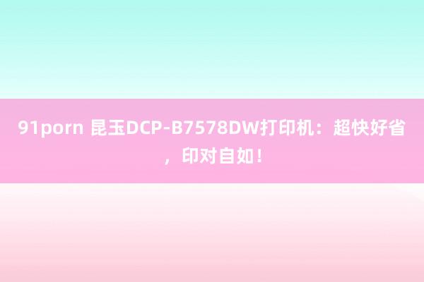91porn 昆玉DCP-B7578DW打印机：超快好省，印对自如！