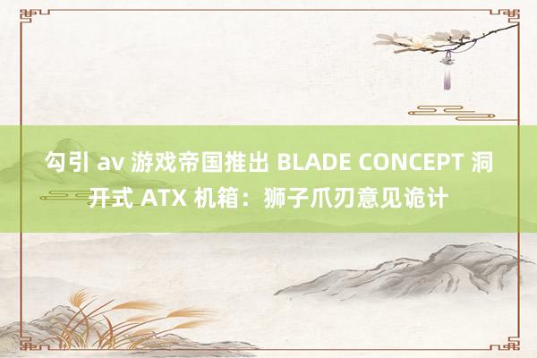勾引 av 游戏帝国推出 BLADE CONCEPT 洞开式 ATX 机箱：狮子爪刃意见诡计
