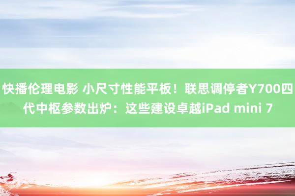 快播伦理电影 小尺寸性能平板！联思调停者Y700四代中枢参数出炉：这些建设卓越iPad mini 7