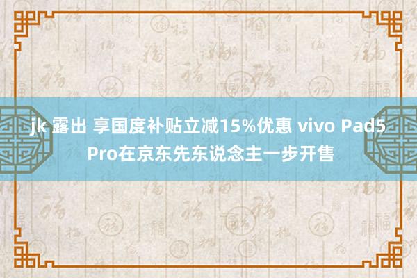 jk 露出 享国度补贴立减15%优惠 vivo Pad5 Pro在京东先东说念主一步开售