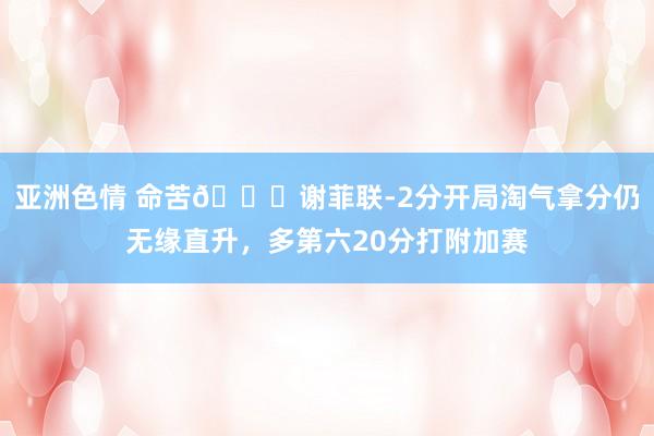 亚洲色情 命苦🙃谢菲联-2分开局淘气拿分仍无缘直升，多第六20分打附加赛