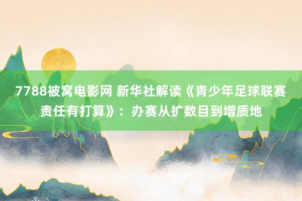 7788被窝电影网 新华社解读《青少年足球联赛责任有打算》：办赛从扩数目到增质地