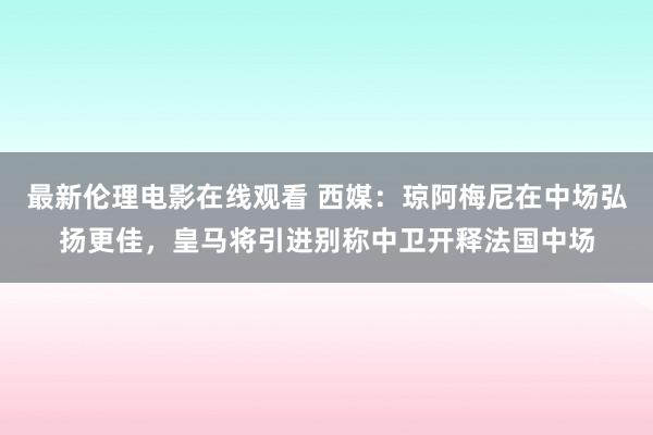 最新伦理电影在线观看 西媒：琼阿梅尼在中场弘扬更佳，皇马将引进别称中卫开释法国中场