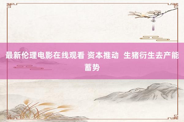 最新伦理电影在线观看 资本推动  生猪衍生去产能蓄势