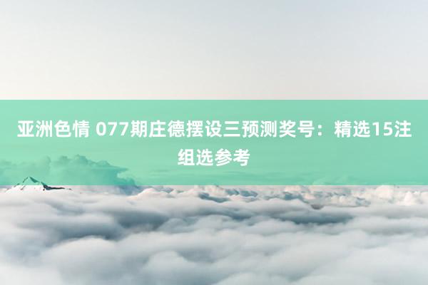 亚洲色情 077期庄德摆设三预测奖号：精选15注组选参考