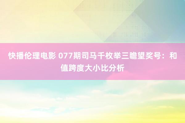 快播伦理电影 077期司马千枚举三瞻望奖号：和值跨度大小比分析