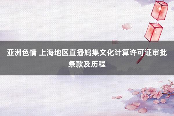亚洲色情 上海地区直播鸠集文化计算许可证审批条款及历程