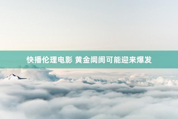快播伦理电影 黄金阛阓可能迎来爆发