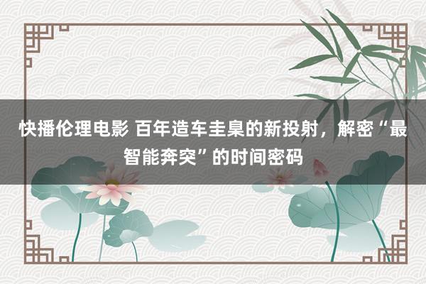 快播伦理电影 百年造车圭臬的新投射，解密“最智能奔突”的时间密码