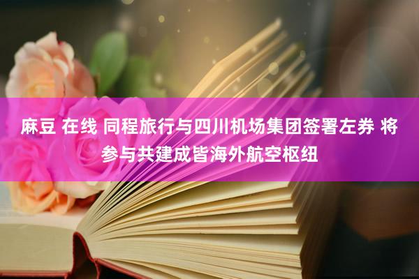 麻豆 在线 同程旅行与四川机场集团签署左券 将参与共建成皆海外航空枢纽