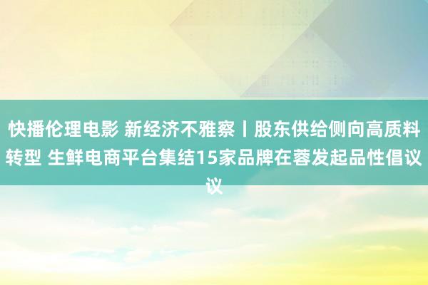 快播伦理电影 新经济不雅察丨股东供给侧向高质料转型 生鲜电商平台集结15家品牌在蓉发起品性倡议