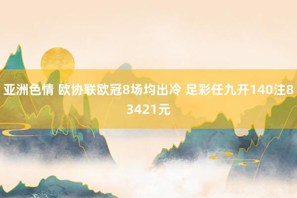 亚洲色情 欧协联欧冠8场均出冷 足彩任九开140注83421元