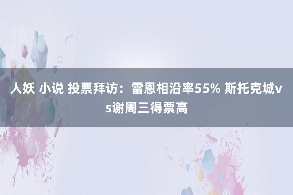 人妖 小说 投票拜访：雷恩相沿率55% 斯托克城vs谢周三得票高