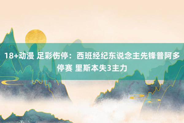 18+动漫 足彩伤停：西班经纪东说念主先锋普阿多停赛 里斯本失3主力