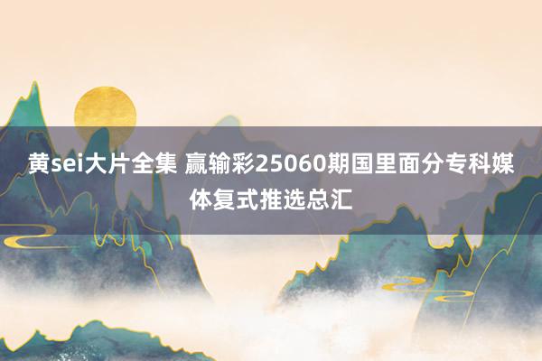 黄sei大片全集 赢输彩25060期国里面分专科媒体复式推选总汇
